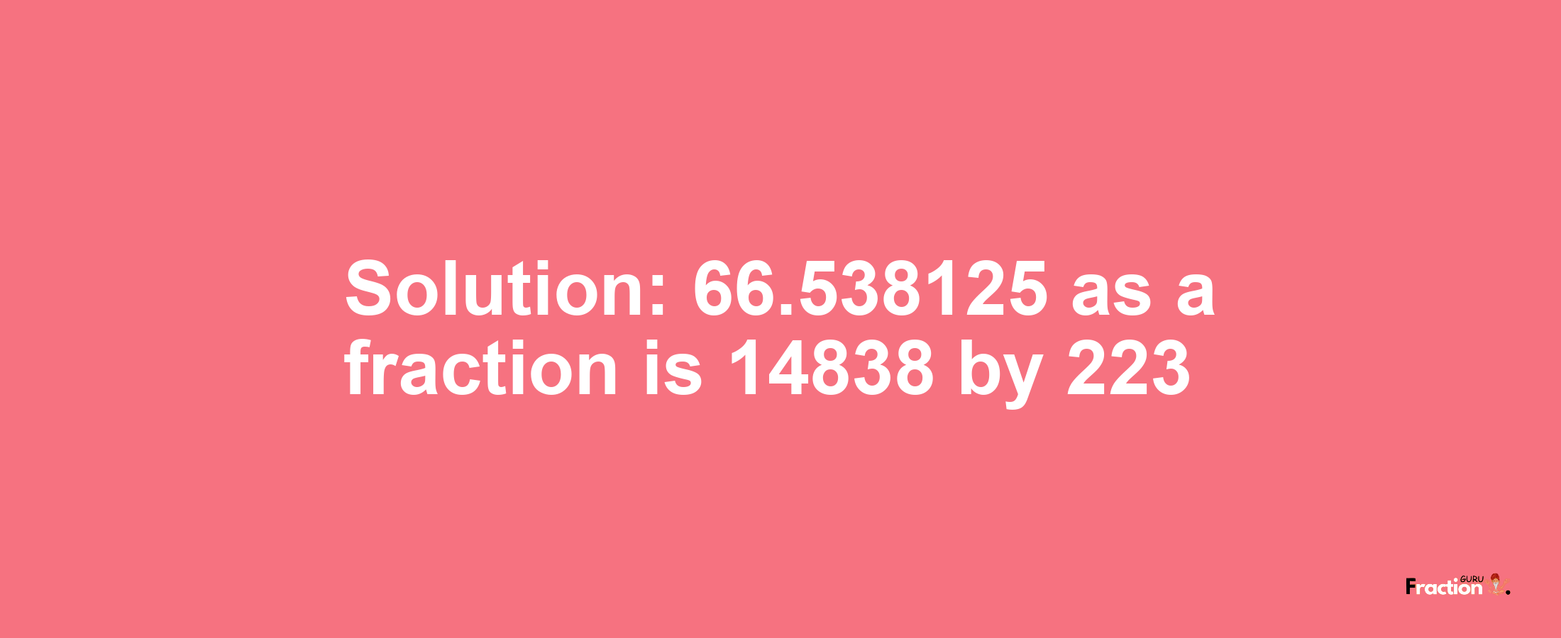 Solution:66.538125 as a fraction is 14838/223